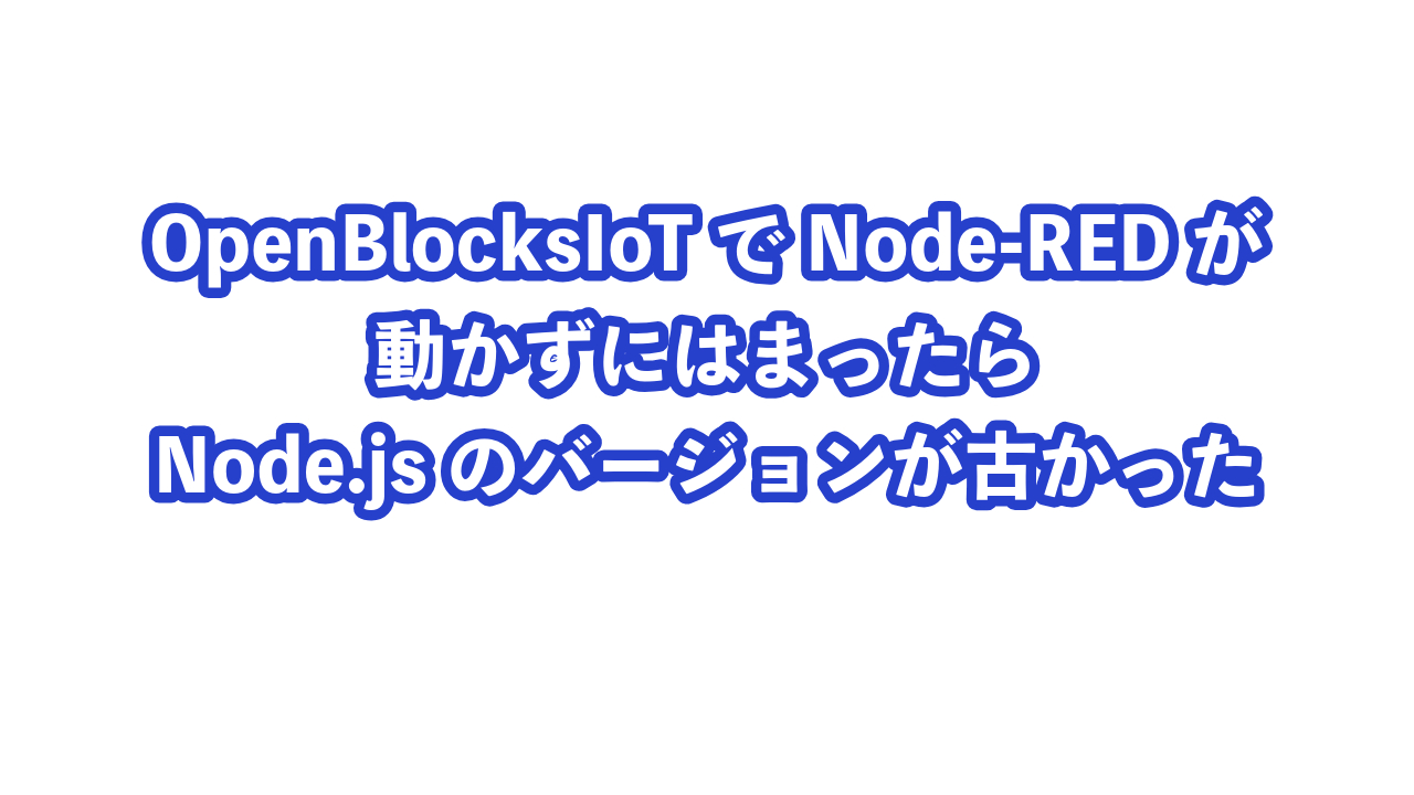 OpenBlocksIoTでNode-REDが動かずにはまったらNode.jsのバージョンが古かった