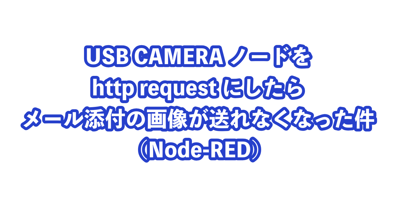 USB CAMERAノードをhttp requestにしたらメール添付の画像が送れなくなった件（Node-RED)